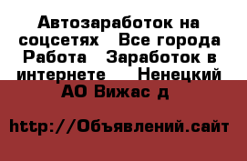 Автозаработок на соцсетях - Все города Работа » Заработок в интернете   . Ненецкий АО,Вижас д.